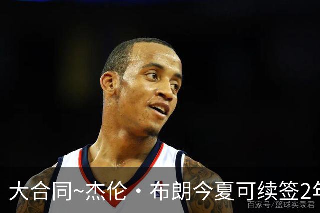 大合同~杰伦·布朗今夏可续签2年1.419亿 若等明夏最高3年2.209亿
