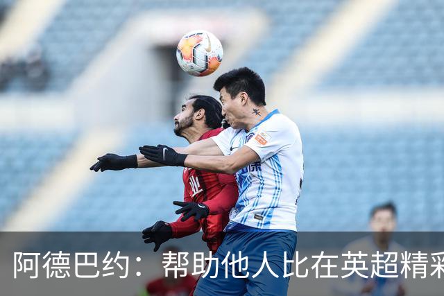 阿德巴约：帮助他人比在英超精彩进球更有意义
